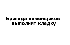 Бригада каменщиков  выполнит кладку